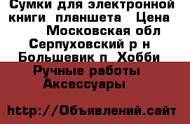 Сумки для электронной книги, планшета › Цена ­ 500 - Московская обл., Серпуховский р-н, Большевик п. Хобби. Ручные работы » Аксессуары   